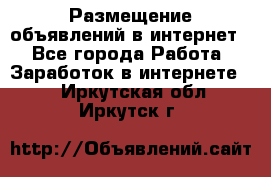 «Размещение объявлений в интернет» - Все города Работа » Заработок в интернете   . Иркутская обл.,Иркутск г.